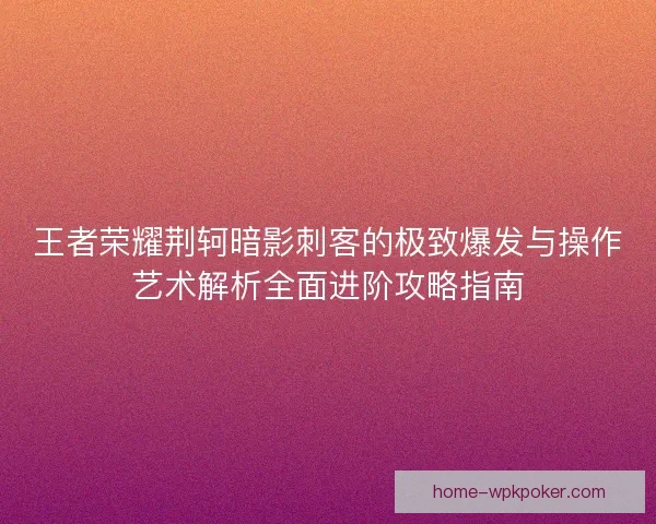 王者荣耀荆轲暗影刺客的极致爆发与操作艺术解析全面进阶攻略指南