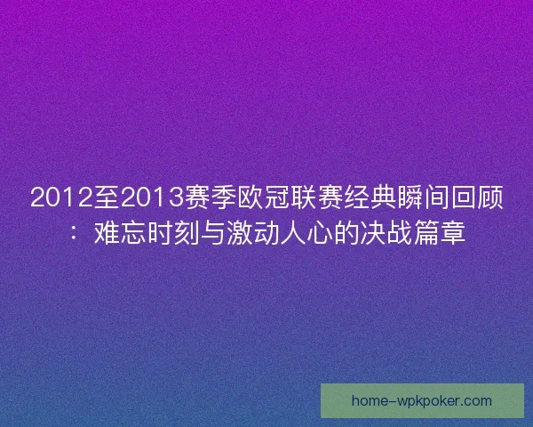 2012至2013赛季欧冠联赛经典瞬间回顾:难忘时刻与激动人心的决战篇章 2012至2013赛季欧冠联赛经典瞬间回顾:难忘时刻与激动人心的决战篇章
