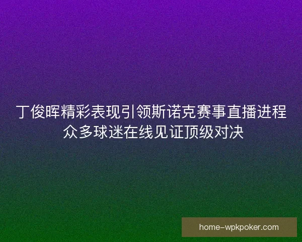 丁俊晖精彩表现引领斯诺克赛事直播进程 众多球迷在线见证顶级对决