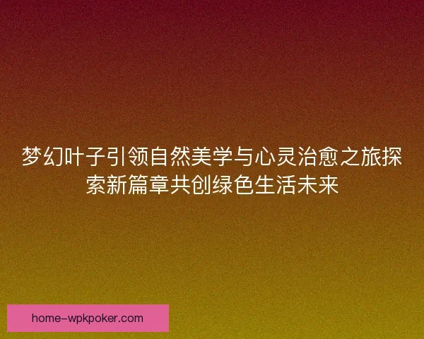 梦幻叶子引领自然美学与心灵治愈之旅探索新篇章共创绿色生活未来 梦幻叶子引领自然美学与心灵治愈之旅探索新篇章共创绿色生活未来