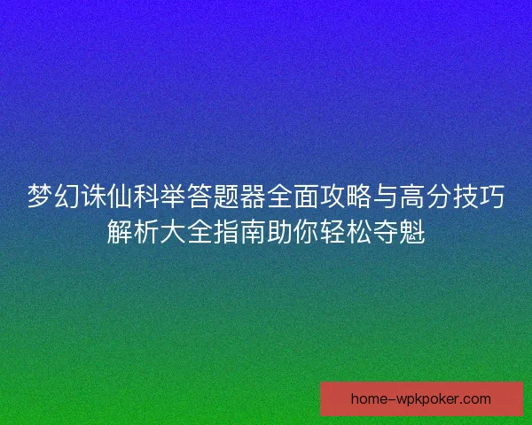 梦幻诛仙科举答题器全面攻略与高分技巧解析大全指南助你轻松夺魁