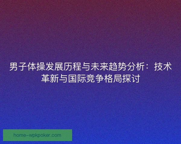 男子体操发展历程与未来趋势分析：技术革新与国际竞争格局探讨