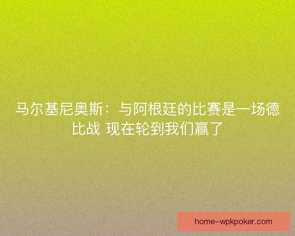 马尔基尼奥斯：与阿根廷的比赛是一场德比战 现在轮到我们赢了