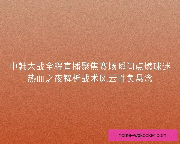 中韩大战全程直播聚焦赛场瞬间点燃球迷热血之夜解析战术风云胜负悬念
