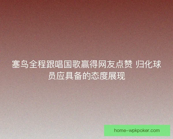 塞鸟全程跟唱国歌赢得网友点赞 归化球员应具备的态度展现 塞鸟全程跟唱国歌赢得网友点赞 归化球员应具备的态度展现