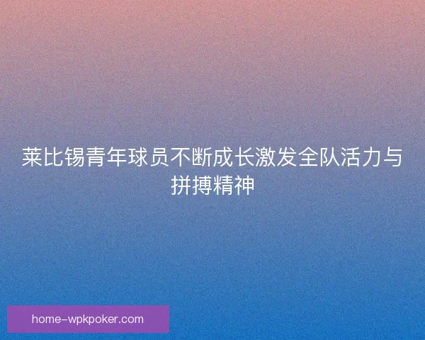 莱比锡青年球员不断成长激发全队活力与拼搏精神