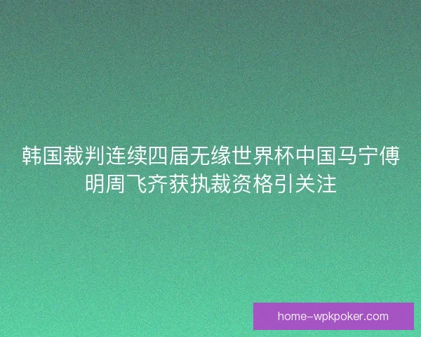 韩国裁判连续四届无缘世界杯中国马宁傅明周飞齐获执裁资格引关注