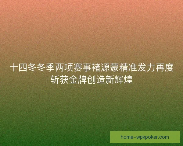 十四冬冬季两项赛事褚源蒙精准发力再度斩获金牌创造新辉煌