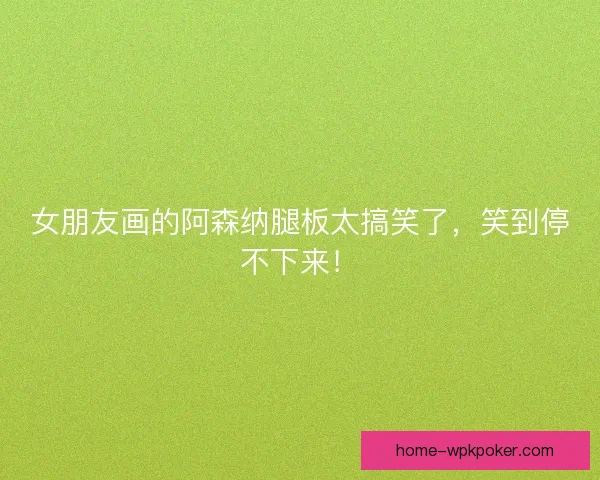 女朋友画的阿森纳腿板太搞笑了，笑到停不下来！